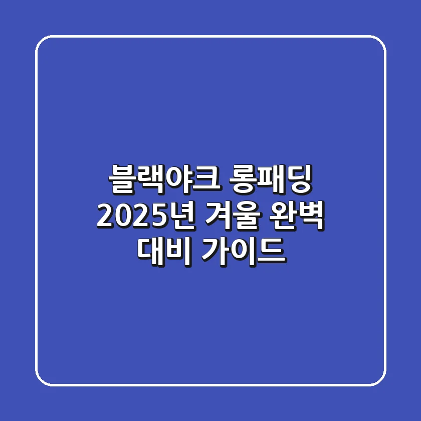 블랙야크 롱패딩, 2025년 겨울 완벽 대비 가이드