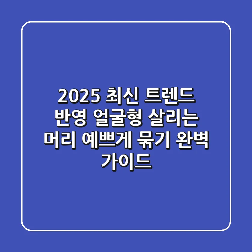 2025 최신 트렌드 반영! 얼굴형 살리는 머리 예쁘게 묶기 완벽 가이드