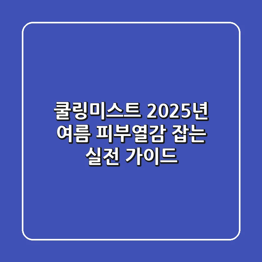 쿨링미스트, 2025년 여름 피부열감 잡는 실전 가이드