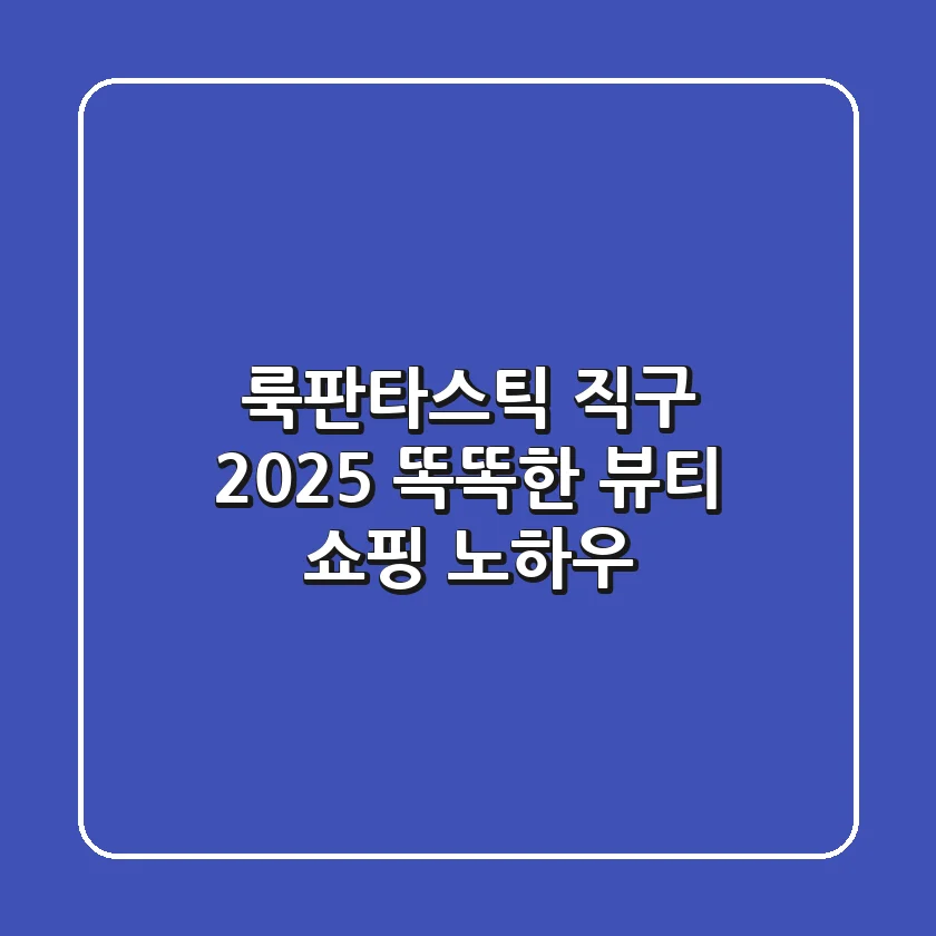 룩판타스틱 직구 2025: 똑똑한 뷰티 쇼핑 노하우